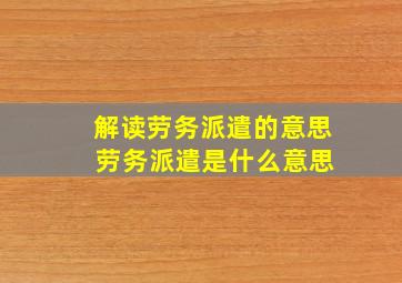 解读劳务派遣的意思 劳务派遣是什么意思